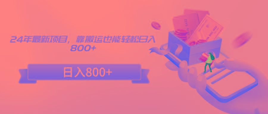 24年最新项目，靠搬运也能轻松日入800+-网创源码
