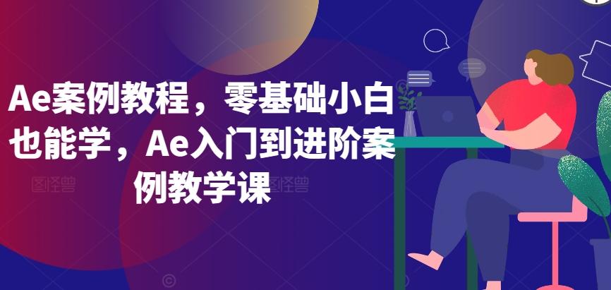 Ae案例教程，零基础小白也能学，Ae入门到进阶案例教学课-网创源码
