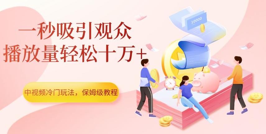 中视频冷门玩法，一秒吸引观众，播放量轻松十万+，保姆级教程【揭秘】-网创源码