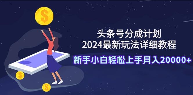 (9530期)头条号分成计划：2024最新玩法详细教程，新手小白轻松上手月入20000+-网创源码