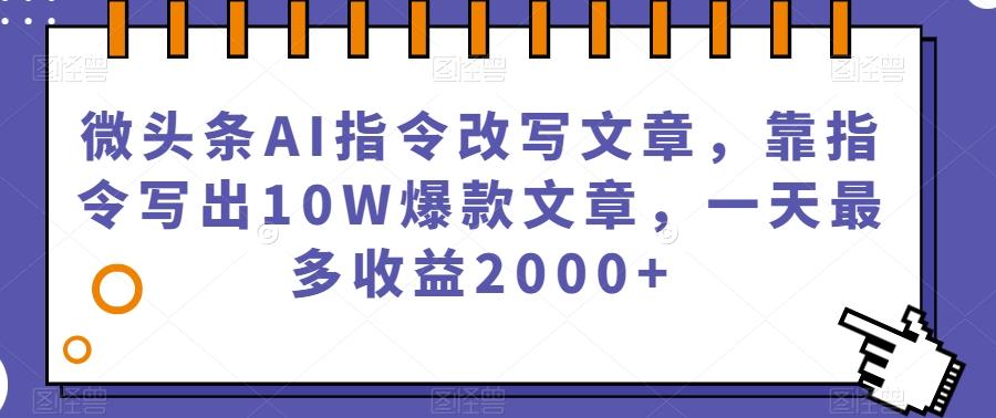 微头条AI指令改写文章,靠指令写出10W爆款文章,一天最多收益2000+【揭秘】-网创源码