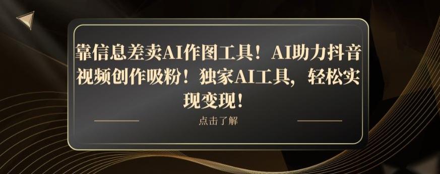 靠信息差卖AI作图工具！AI助力抖音视频创作吸粉！独家AI工具，轻松实现变现！-网创源码