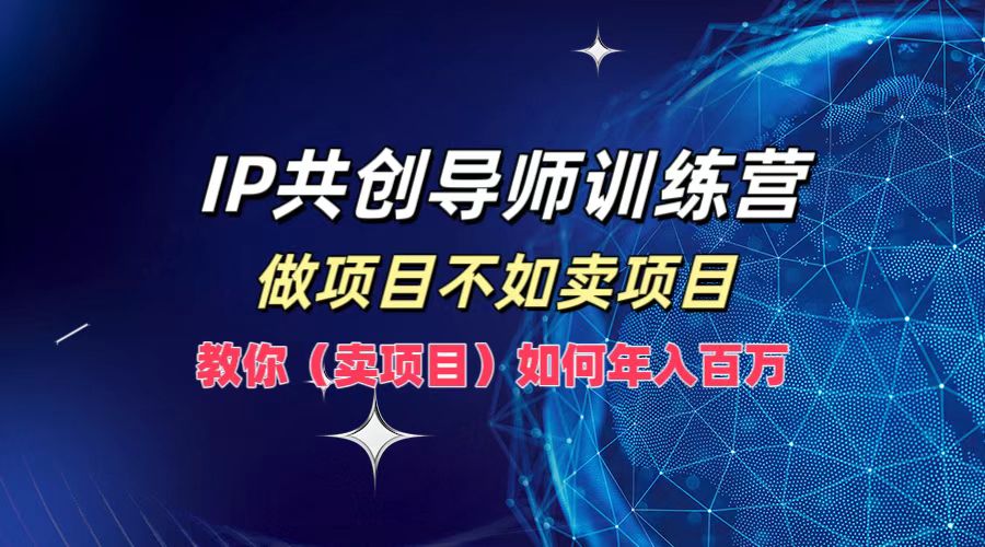 IP共创导师训练营，做项目不如卖项目，教你(卖项目)如何实现年入百万-网创源码