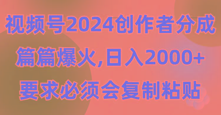(9292期)视频号2024创作者分成，片片爆火，要求必须会复制粘贴，日入2000+-网创源码
