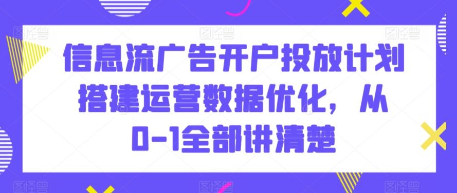 信息流广告开户投放计划搭建运营数据优化，从0-1全部讲清楚-网创源码