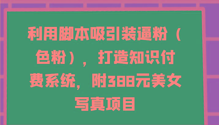 利用脚本吸引装逼粉(色粉),打造知识付费系统,附388元美女写真项目-网创源码