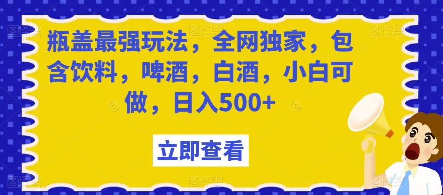 瓶盖最强玩法，全网独家，包含饮料，啤酒，白酒，小白可做，日入500+【揭秘】-网创源码