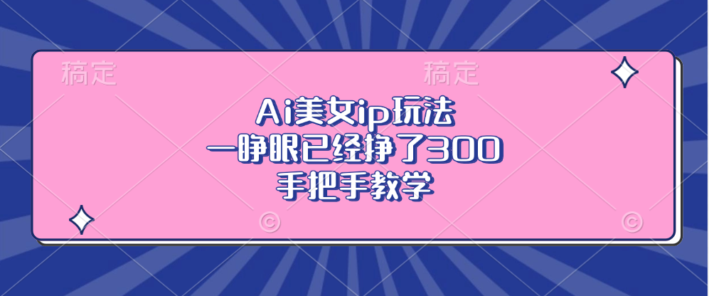 Ai美女ip玩法，一睁眼已经挣了300，手把手教学-网创源码
