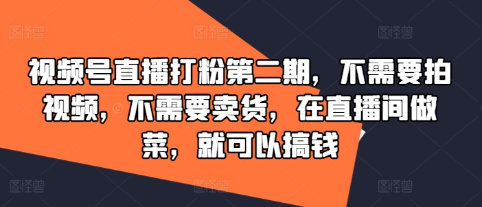 视频号直播打粉第二期，不需要拍视频，不需要卖货，在直播间做菜，就可以搞钱-网创源码