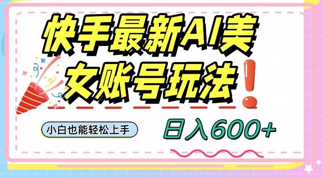 快手AI美女号最新玩法，日入600+小白级别教程【揭秘】-网创源码