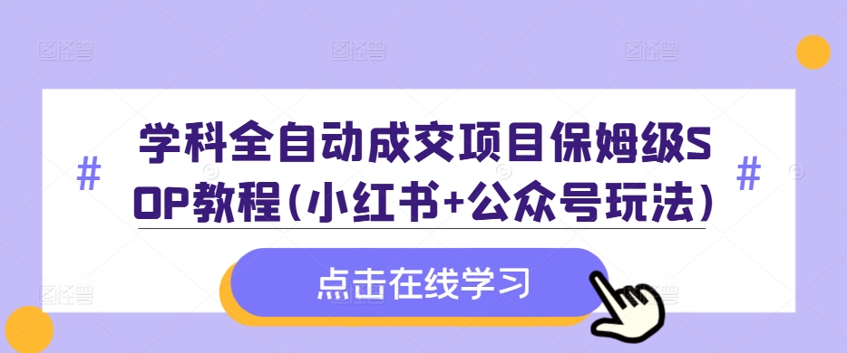 学科全自动成交项目保姆级SOP教程(小红书+公众号玩法)含资料-网创源码