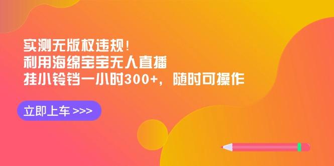 实测无版权违规！利用海绵宝宝无人直播，挂小铃铛一小时300+，随时可操作-网创源码