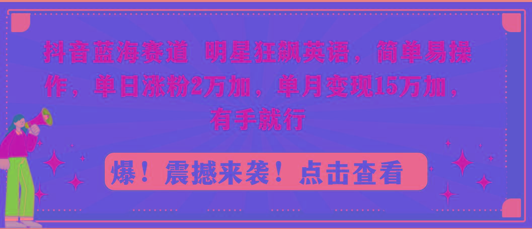 抖音蓝海赛道，明星狂飙英语，简单易操作，单日涨粉2万加，单月变现15万…-网创源码