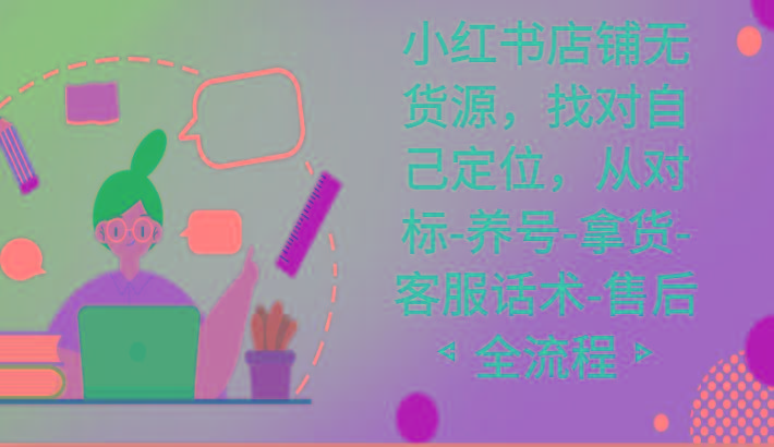 小红书店铺无货源课程，找对自己定位，从对标-养号-拿货-客服话术-售后全流程-网创源码