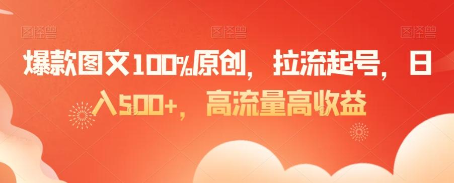 爆款图文100%原创，拉流起号，日入500+，高流量高收益【揭秘】-网创源码