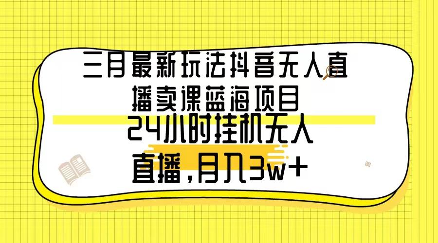 三月最新玩法抖音无人直播卖课蓝海项目，24小时无人直播，月入3w+-网创源码