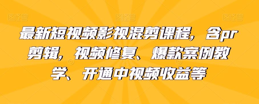最新短视频影视混剪课程，含pr剪辑，视频修复、爆款案例教学、开通中视频收益等-网创源码