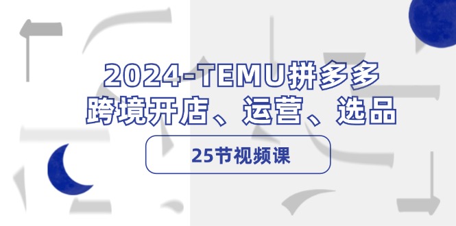 2024-TEMU拼多多·跨境开店、运营、选品(25节视频课-网创源码