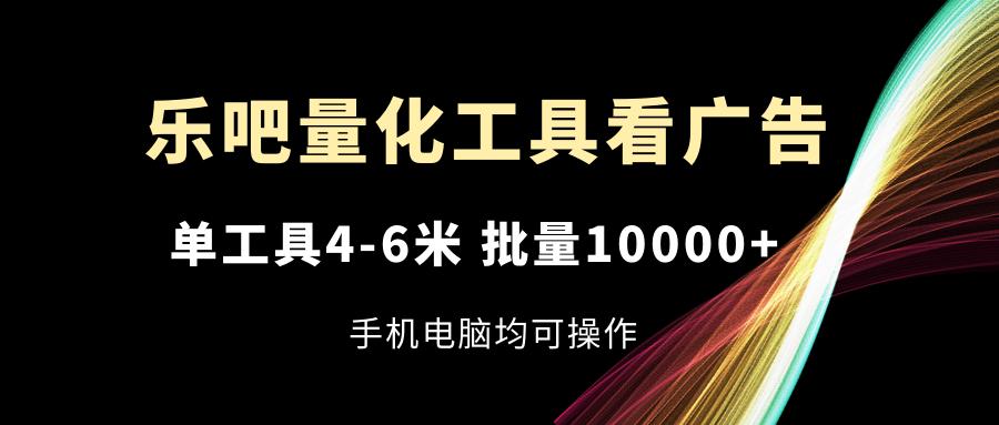 乐吧量化工具看广告，单工具4-6米，批量10000+，手机电脑均可操作-网创源码