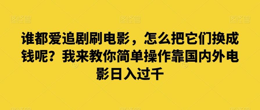 谁都爱追剧刷电影，怎么把它们换成钱呢？我来教你简单操作靠国内外电影日入过千【揭秘】-网创源码