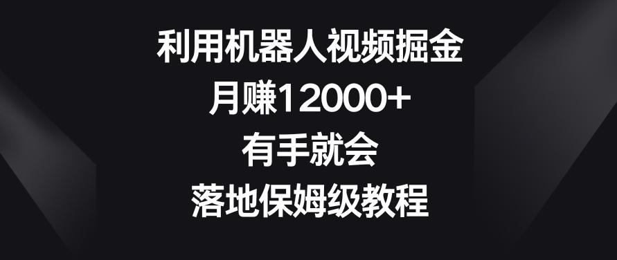 利用机器人视频掘金，月赚12000+，有手就会，落地保姆级教程【揭秘】-网创源码