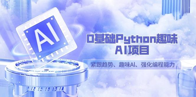 0基础Python趣味AI项目,紧跟趋势、趣味Al、强化编程能力(13节课)-网创源码