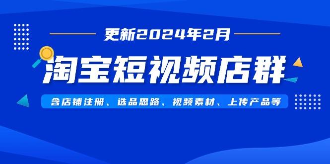 淘宝短视频店群(更新2024年2月)含店铺注册、选品思路、视频素材、上传...-网创源码