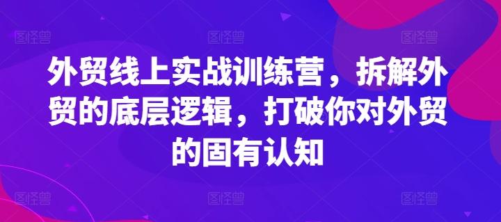 外贸线上实战训练营，拆解外贸的底层逻辑，打破你对外贸的固有认知-网创源码