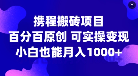 携程搬砖项目,百分百原创,可实操变现,新手小白月入1k+【揭秘】-网创源码