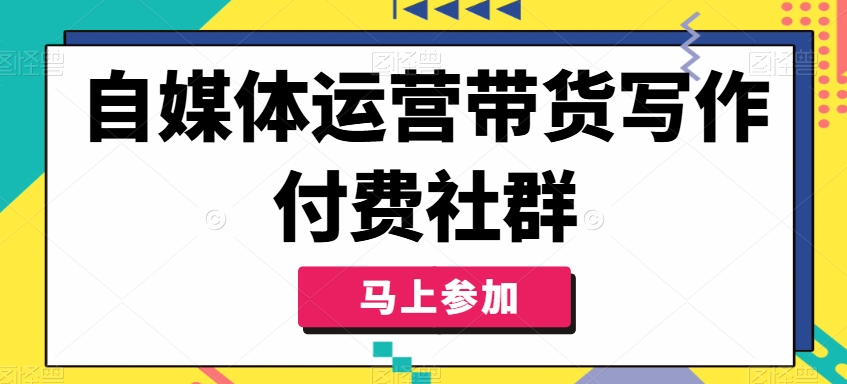 自媒体运营带货写作付费社群,带货是自媒体人必须掌握的能力-网创源码