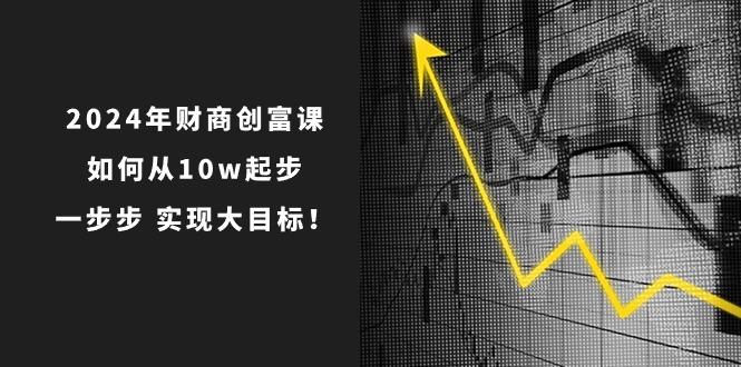 2024年 财商-创富课：如何从10w起步，一步步 实现大目标！-网创源码