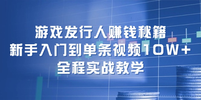 游戏发行人赚钱秘籍：新手入门到单条视频10W+，全程实战教学-网创源码