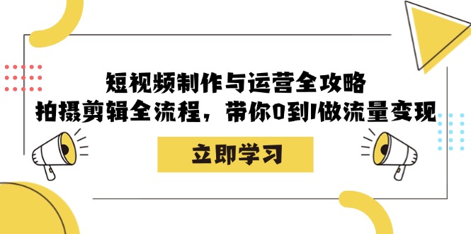 短视频制作与运营全攻略:拍摄剪辑全流程,带你0到1做流量变现-网创源码
