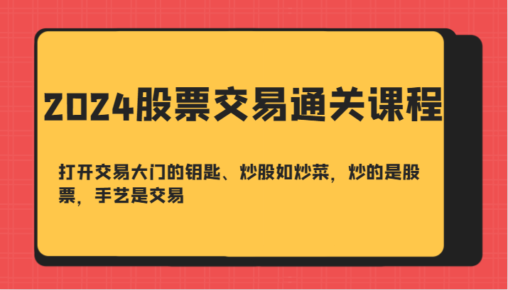 2024股票交易通关课-打开交易大门的钥匙、炒股如炒菜，炒的是股票，手艺是交易-网创源码