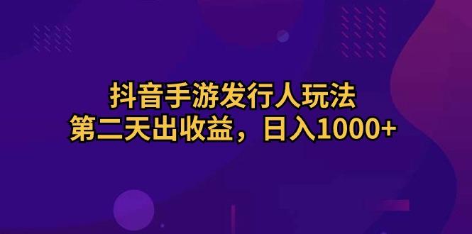 抖音手游发行人玩法，第二天出收益，日入1000+-网创源码