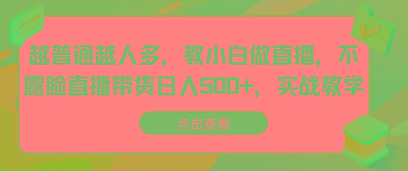 越普通越人多，教小白做直播，不露脸直播带货日入500+，实战教学-网创源码