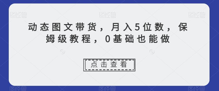 动态图文带货,月入5位数,保姆级教程,0基础也能做【揭秘】-网创源码