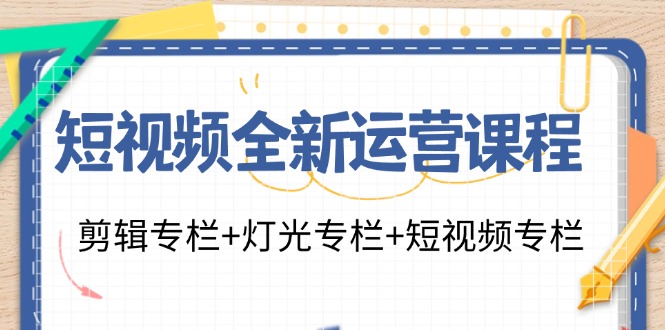 短视频全新运营课程：剪辑专栏+灯光专栏+短视频专栏(23节课)-网创源码