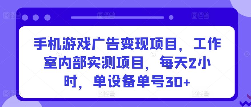 手机游戏广告变现项目，工作室内部实测项目，每天2小时，单设备单号30+【揭秘】-网创源码