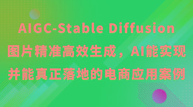 AIGC-Stable Diffusion图片精准高效生成,AI能实现并能真正落地的电商应用案例-网创源码