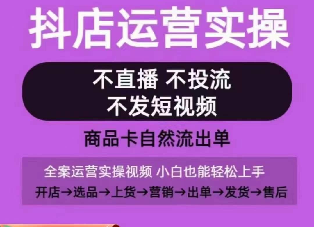 抖店运营实操课,从0-1起店视频全实操,不直播、不投流、不发短视频,商品卡自然流出单-网创源码