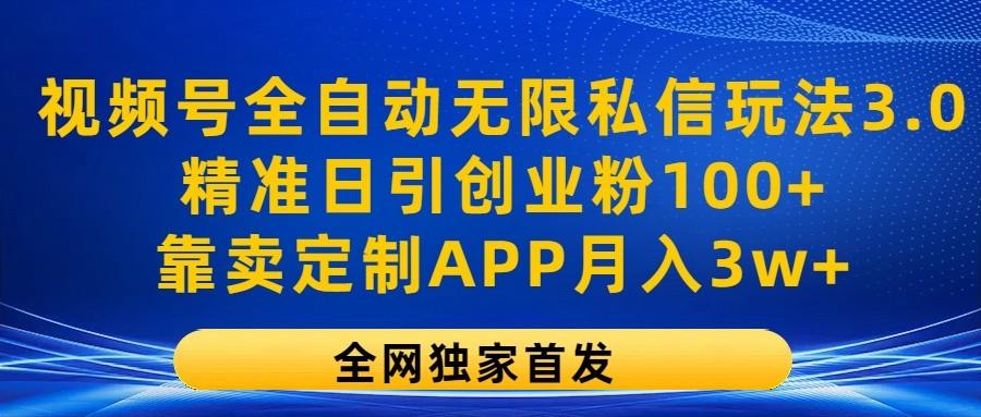 视频号全自动无限私信玩法3.0，精准日引创业粉100+，靠卖定制APP月入3w+-网创源码