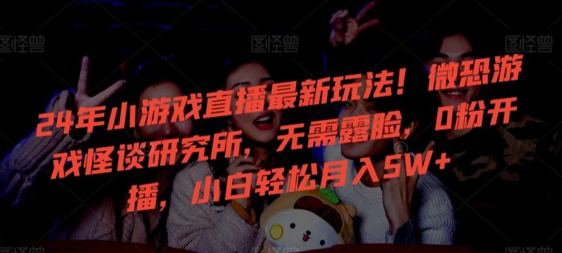 24年小游戏直播最新玩法！微恐游戏怪谈研究所，无需露脸，0粉开播，小白轻松月入5W+【揭秘】-网创源码