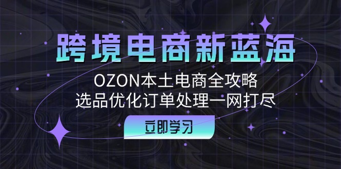 跨境电商新蓝海：OZON本土电商全攻略，选品优化订单处理一网打尽-网创源码