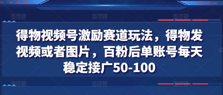 得物视频号激励赛道玩法,得物发视频或者图片,百粉后单账号每天稳定接广50-100-网创源码