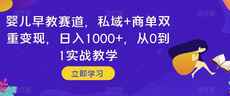 婴儿早教赛道，私域+商单双重变现，日入1000+，从0到1实战教学【揭秘】-网创源码
