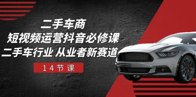 二手车商 短视频运营 抖音必修课，二手车行业 从业者新赛道(14节课-网创源码