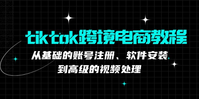 tiktok跨境电商教程：从基础的账号注册、软件安装，到高级的视频处理-网创源码