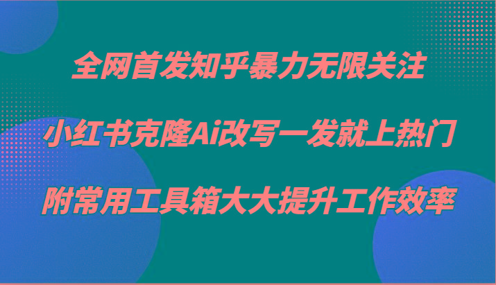 知乎暴力无限关注，小红书克隆Ai改写一发就上热门，附常用工具箱大大提升工作效率-网创源码