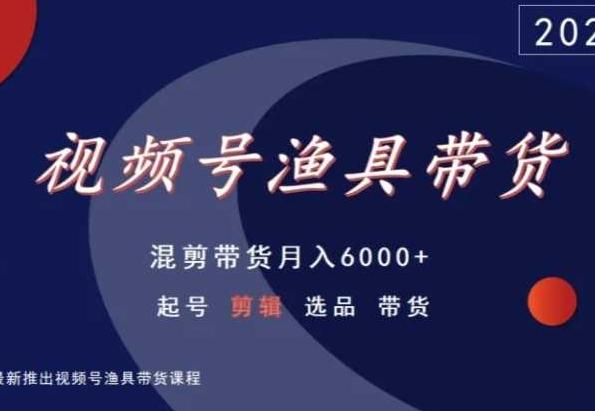 视频号渔具带货，混剪带货月入6000+，起号剪辑选品带货-网创源码